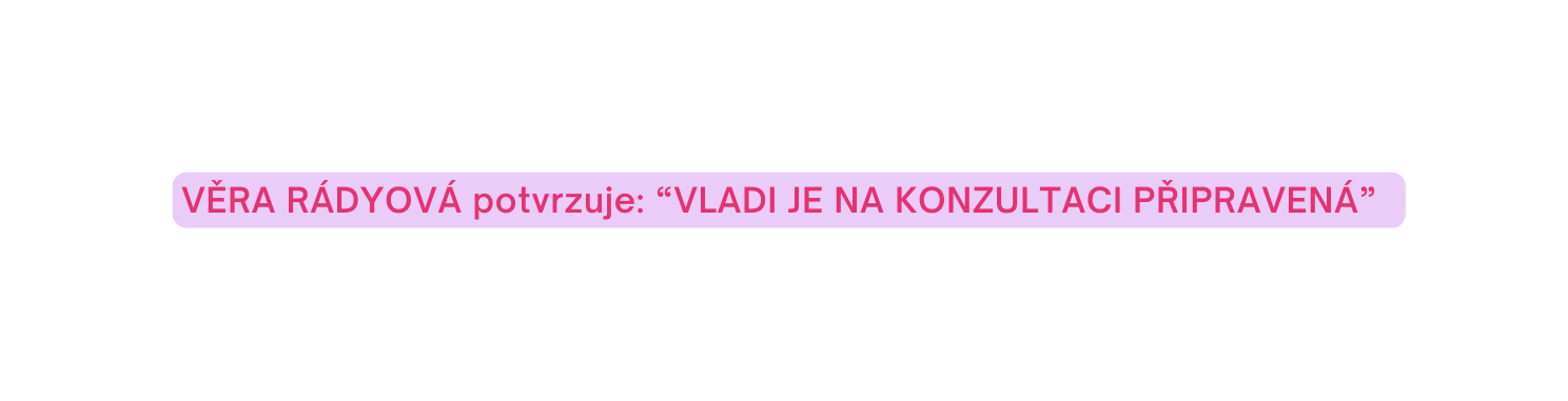 VĚRA RÁDYOVÁ potvrzuje VLADI JE NA KONZULTACI PŘIPRAVENÁ